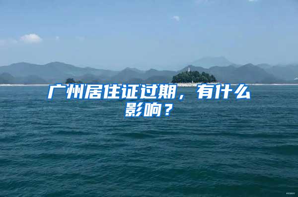 广州居住证过期，有什么影响？