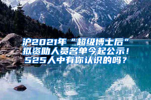 沪2021年“超级博士后”拟资助人员名单今起公示！525人中有你认识的吗？