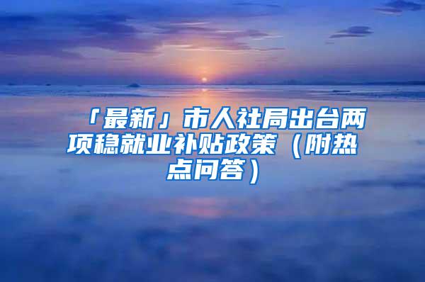 「最新」市人社局出台两项稳就业补贴政策（附热点问答）