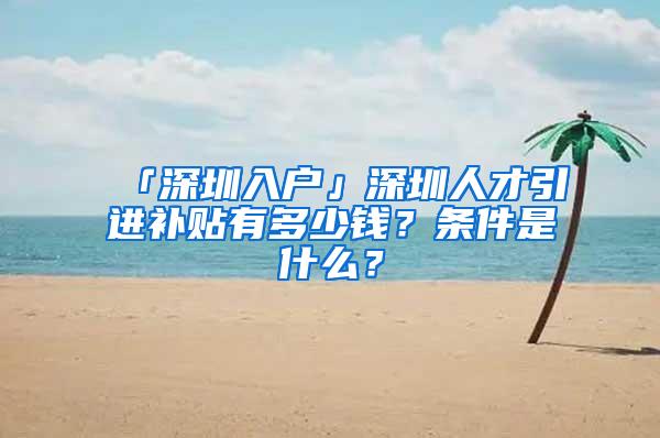 「深圳入户」深圳人才引进补贴有多少钱？条件是什么？