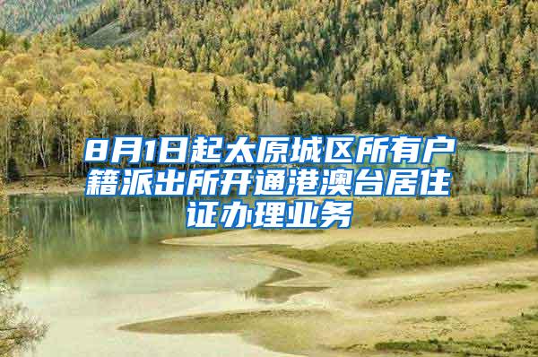 8月1日起太原城区所有户籍派出所开通港澳台居住证办理业务