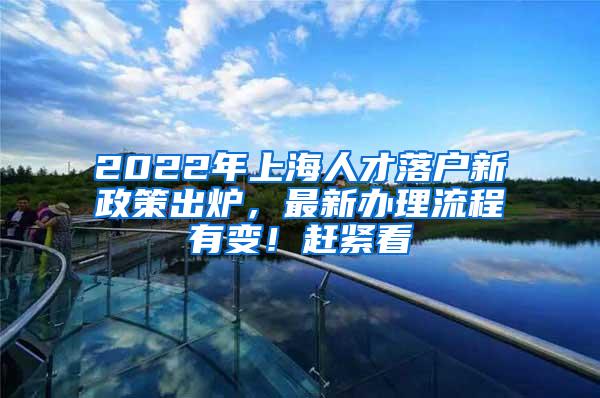 2022年上海人才落户新政策出炉，最新办理流程有变！赶紧看