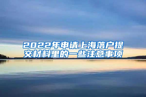 2022年申请上海落户提交材料里的一些注意事项