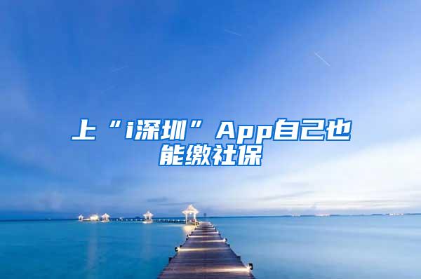 上“i深圳”App自己也能缴社保