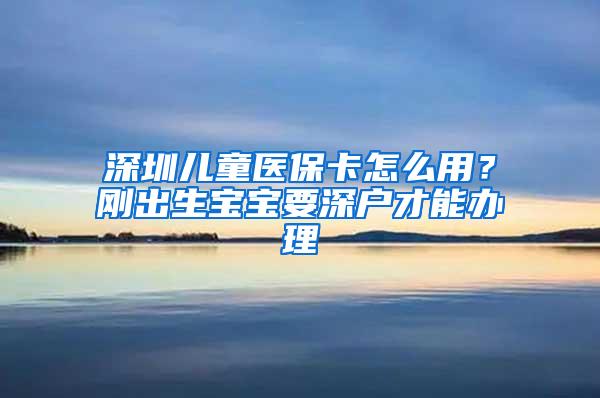 深圳儿童医保卡怎么用？刚出生宝宝要深户才能办理