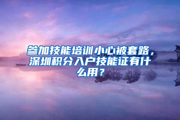 参加技能培训小心被套路，深圳积分入户技能证有什么用？