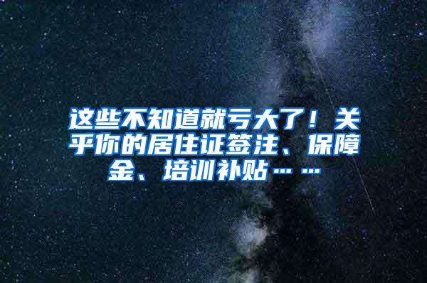 这些不知道就亏大了！关乎你的居住证签注、保障金、培训补贴……