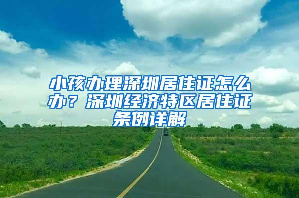 小孩办理深圳居住证怎么办？深圳经济特区居住证条例详解