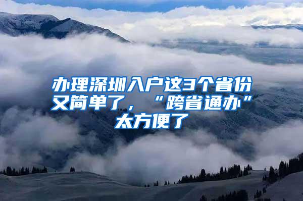 办理深圳入户这3个省份又简单了，“跨省通办”太方便了