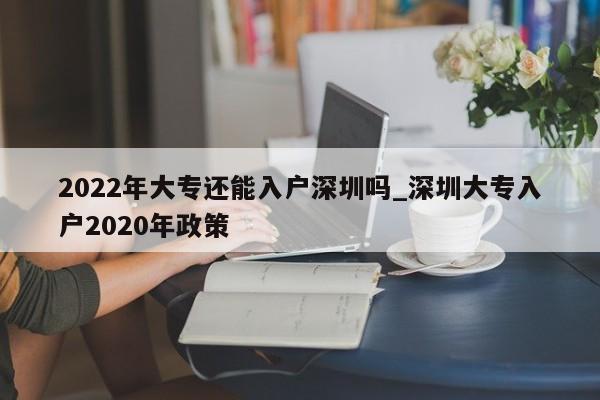 2022年大专还能入户深圳吗_深圳大专入户2020年政策-第1张图片-体检知音