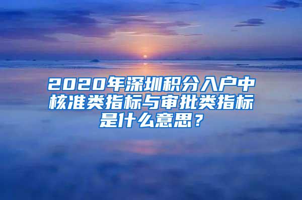 2020年深圳积分入户中核准类指标与审批类指标是什么意思？