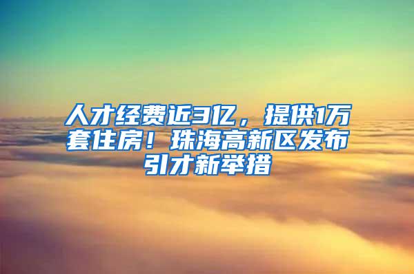 人才经费近3亿，提供1万套住房！珠海高新区发布引才新举措