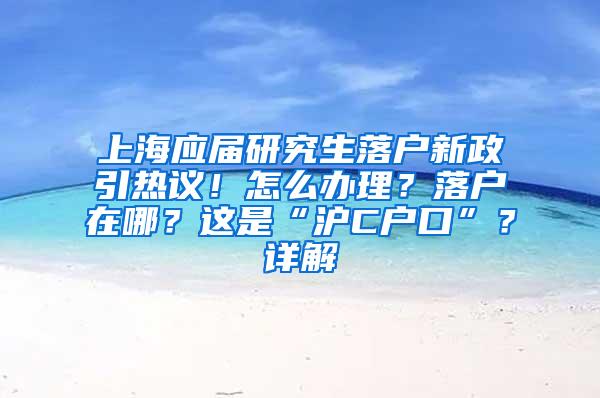 上海应届研究生落户新政引热议！怎么办理？落户在哪？这是“沪C户口”？详解→