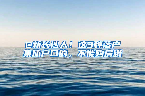 @新长沙人！这3种落户集体户口的，不能购房哦