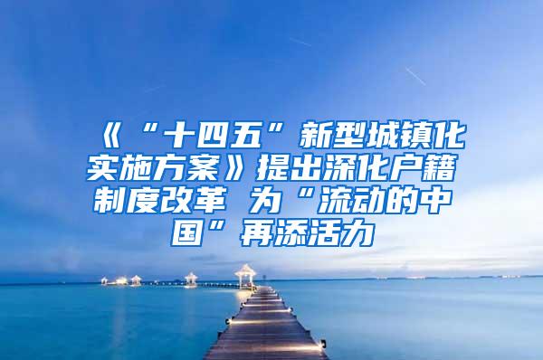 《“十四五”新型城镇化实施方案》提出深化户籍制度改革 为“流动的中国”再添活力