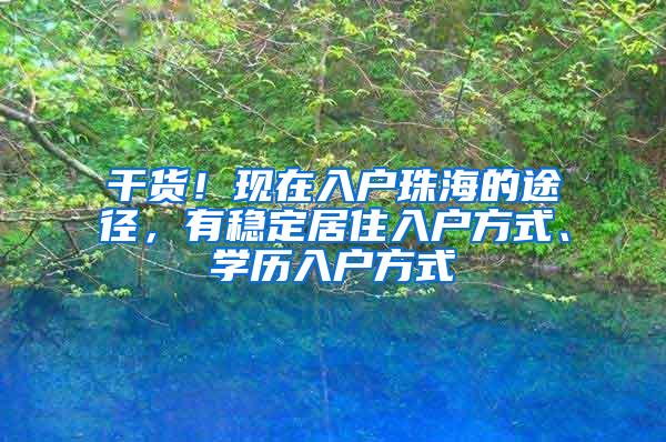 干货！现在入户珠海的途径，有稳定居住入户方式、学历入户方式