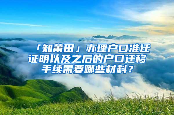 「知莆田」办理户口准迁证明以及之后的户口迁移手续需要哪些材料？