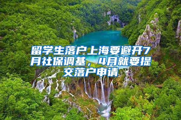 留学生落户上海要避开7月社保调基，4月就要提交落户申请