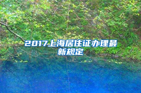 2017上海居住证办理最新规定