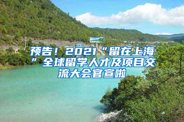 预告！2021“留在上海”全球留学人才及项目交流大会官宣啦