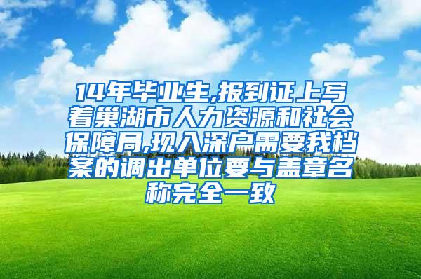 14年毕业生,报到证上写着巢湖市人力资源和社会保障局,现入深户需要我档案的调出单位要与盖章名称完全一致