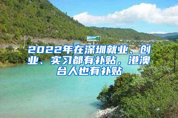 2022年在深圳就业、创业、实习都有补贴，港澳台人也有补贴