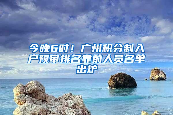 今晚6时！广州积分制入户预审排名靠前人员名单出炉