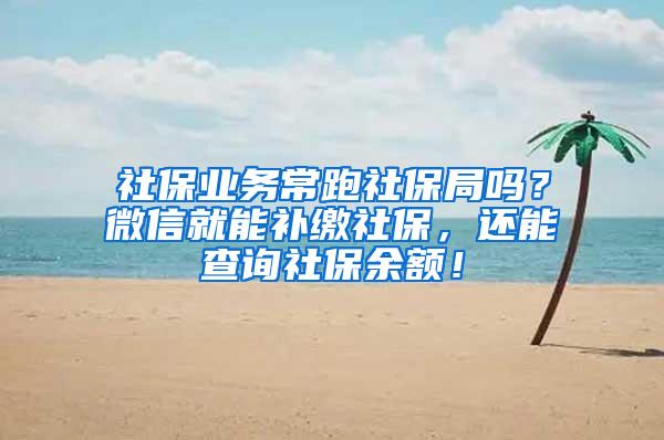 社保业务常跑社保局吗？微信就能补缴社保，还能查询社保余额！