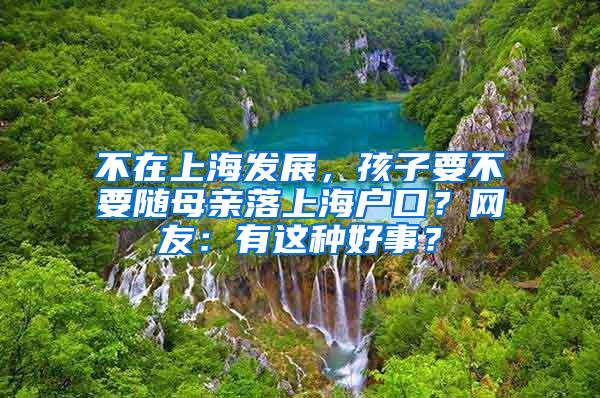 不在上海发展，孩子要不要随母亲落上海户口？网友：有这种好事？