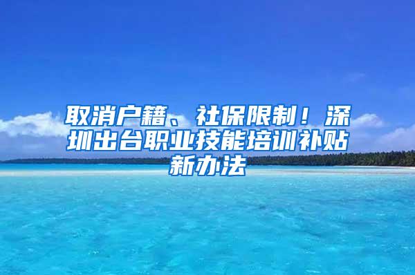 取消户籍、社保限制！深圳出台职业技能培训补贴新办法