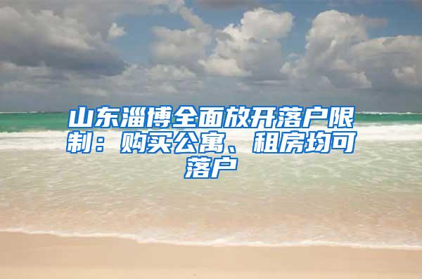 山东淄博全面放开落户限制：购买公寓、租房均可落户