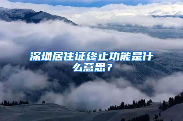 深圳居住证终止功能是什么意思？