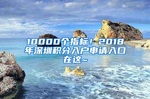 10000个指标！2018年深圳积分入户申请入口在这~