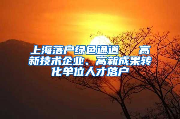 上海落户绿色通道 → 高新技术企业、高新成果转化单位人才落户