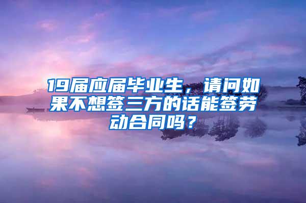 19届应届毕业生，请问如果不想签三方的话能签劳动合同吗？