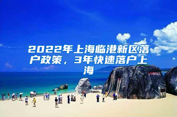 2022年上海临港新区落户政策，3年快速落户上海