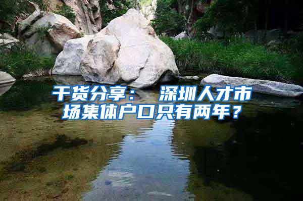 干货分享： 深圳人才市场集体户口只有两年？