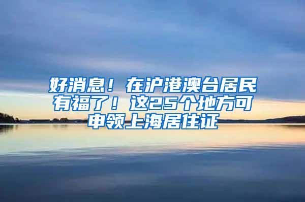 好消息！在沪港澳台居民有福了！这25个地方可申领上海居住证