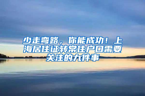 少走弯路，你能成功！上海居住证转常住户口需要关注的九件事