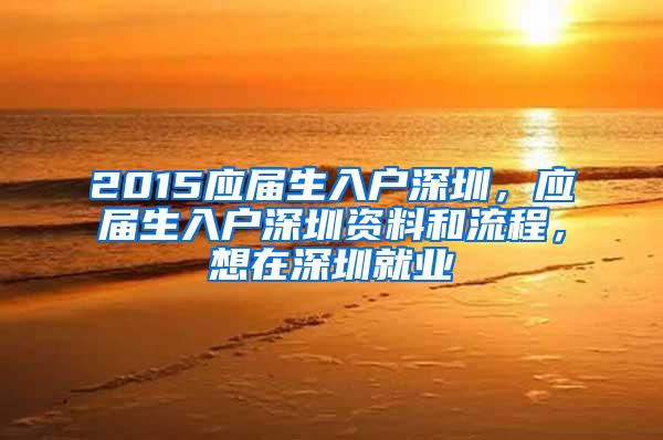 2015应届生入户深圳，应届生入户深圳资料和流程，想在深圳就业