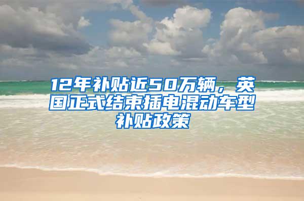 12年补贴近50万辆，英国正式结束插电混动车型补贴政策