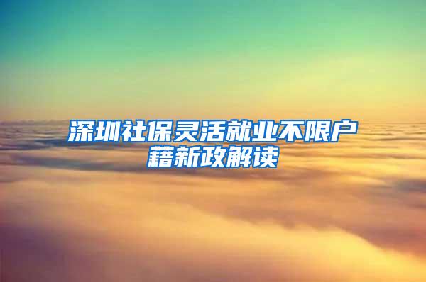 深圳社保灵活就业不限户藉新政解读