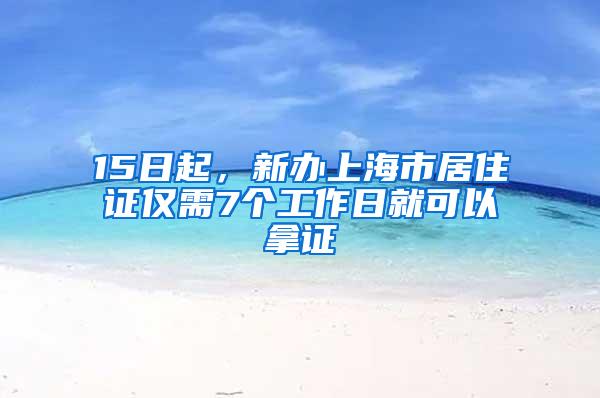 15日起，新办上海市居住证仅需7个工作日就可以拿证