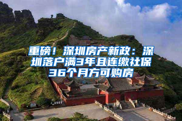 重磅！深圳房产新政：深圳落户满3年且连缴社保36个月方可购房