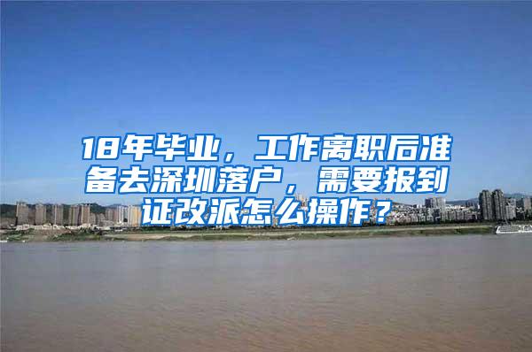 18年毕业，工作离职后准备去深圳落户，需要报到证改派怎么操作？