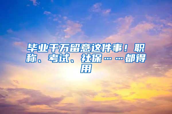 毕业千万留意这件事！职称、考试、社保……都得用