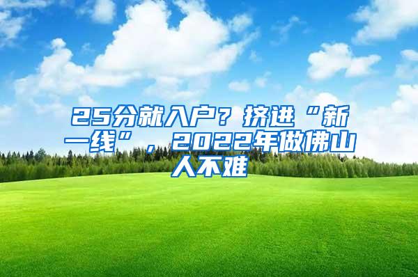 25分就入户？挤进“新一线”，2022年做佛山人不难