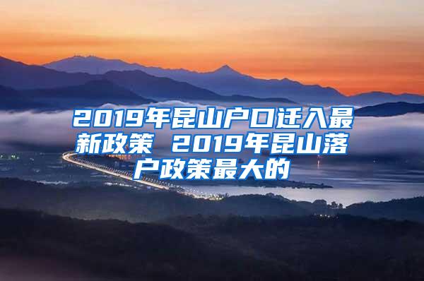 2019年昆山户口迁入最新政策 2019年昆山落户政策最大的