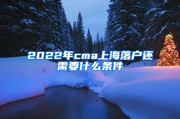 2022年cma上海落户还需要什么条件