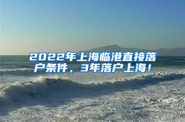 2022年上海临港直接落户条件，3年落户上海！